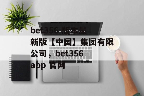 bet356 版本最新版【中国】集团有限公司，bet356 app 官网