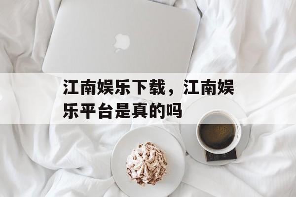 江南娱乐下载，江南娱乐平台是真的吗