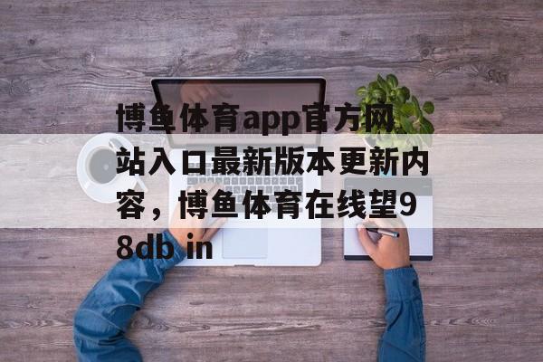 博鱼体育app官方网站入口最新版本更新内容，博鱼体育在线望98db in