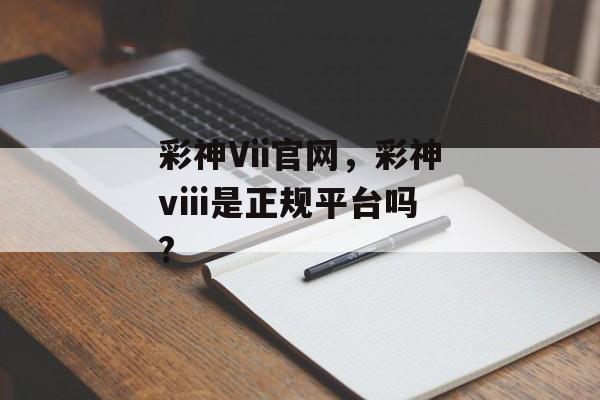 彩神Vii官网，彩神viii是正规平台吗?