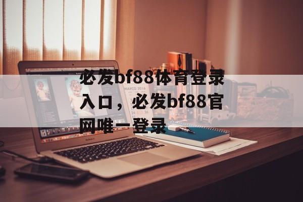 必发bf88体育登录入口，必发bf88官网唯一登录